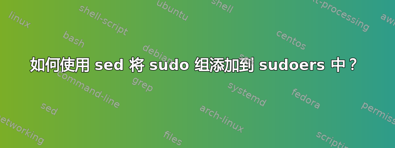 如何使用 sed 将 sudo 组添加到 sudoers 中？