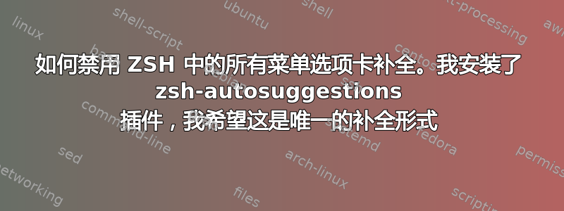 如何禁用 ZSH 中的所有菜单选项卡补全。我安装了 zsh-autosuggestions 插件，我希望这是唯一的补全形式