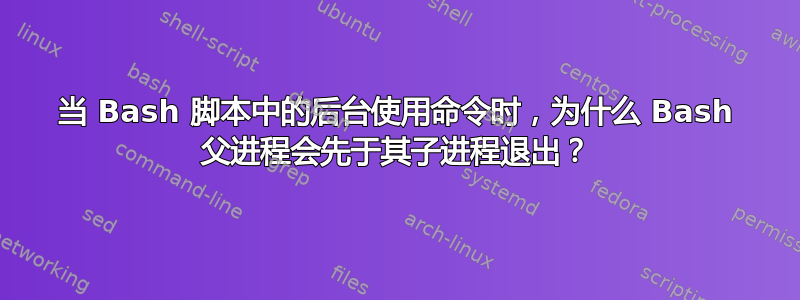 当 Bash 脚本中的后台使用命令时，为什么 Bash 父进程会先于其子进程退出？