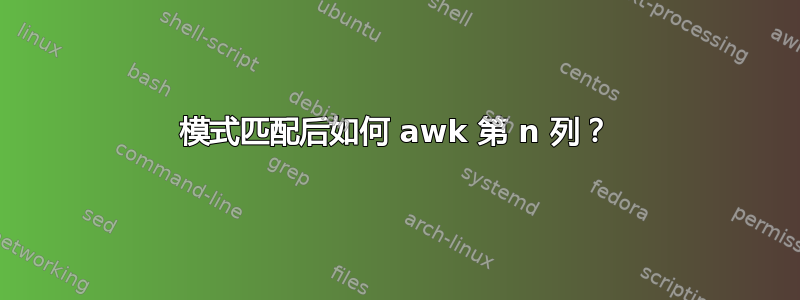 模式匹配后如何 awk 第 n 列？