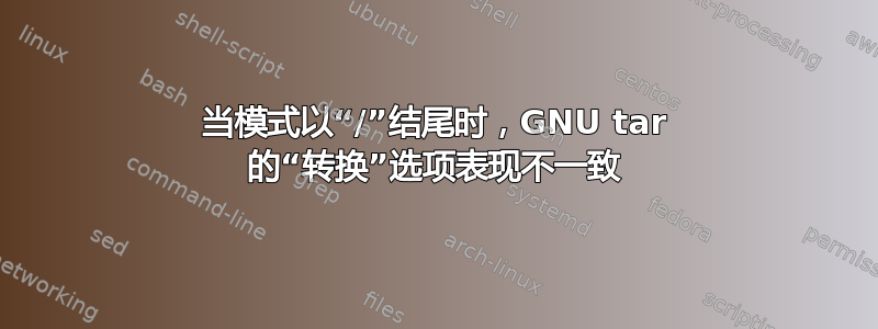 当模式以“/”结尾时，GNU tar 的“转换”选项表现不一致