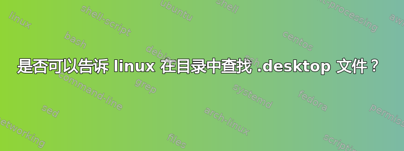 是否可以告诉 linux 在目录中查找 .desktop 文件？