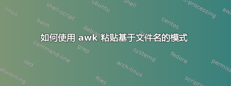 如何使用 awk 粘贴基于文件名的模式