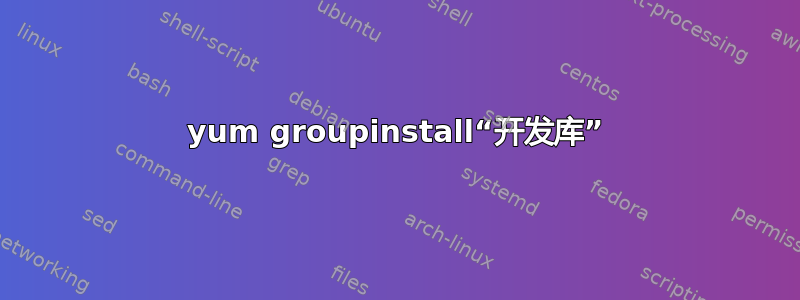 yum groupinstall“开发库”