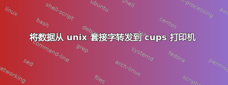 将数据从 unix 套接字转发到 cups 打印机