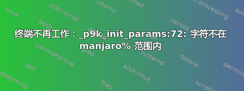 终端不再工作：_p9k_init_params:72: 字符不在 manjaro% 范围内