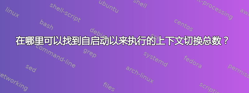 在哪里可以找到自启动以来执行的上下文切换总数？