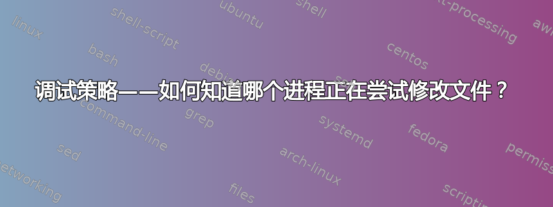 调试策略——如何知道哪个进程正在尝试修改文件？