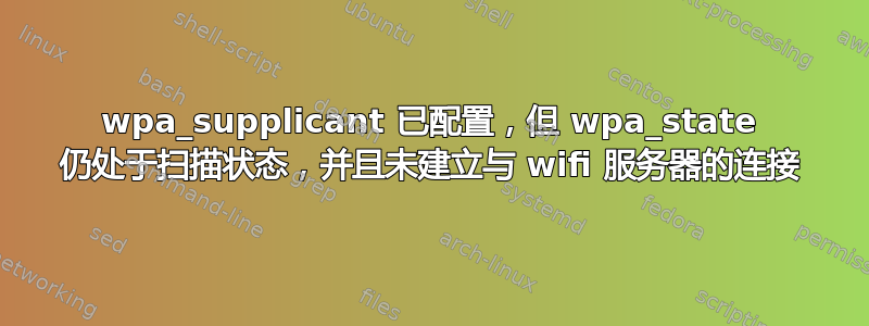 wpa_supplicant 已配置，但 wpa_state 仍处于扫描状态，并且未建立与 wifi 服务器的连接