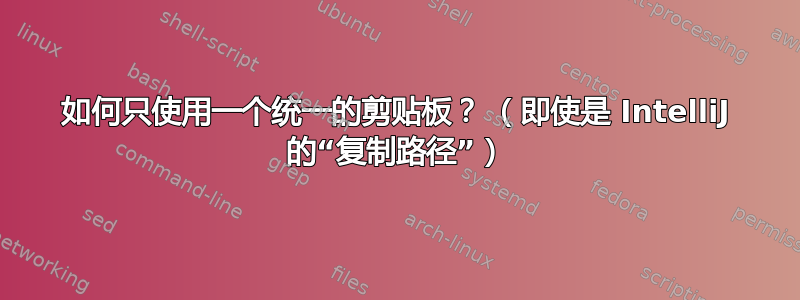 如何只使用一个统一的剪贴板？ （即使是 IntelliJ 的“复制路径”）