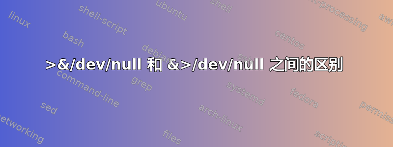 >&/dev/null 和 &>/dev/null 之间的区别