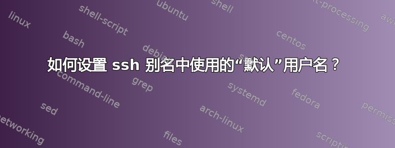 如何设置 ssh 别名中使用的“默认”用户名？