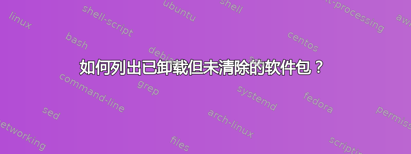 如何列出已卸载但未清除的软件包？