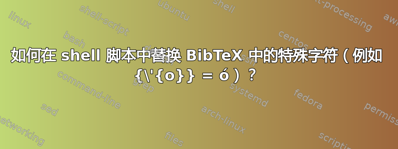 如何在 shell 脚本中替换 BibTeX 中的特殊字符（例如 {\'{o}} = ó）？