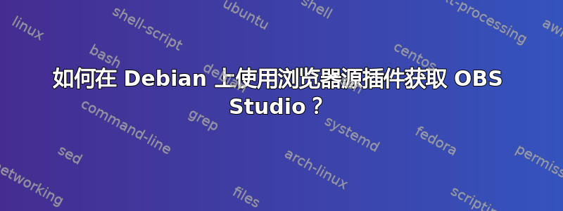 如何在 Debian 上使用浏览器源插件获取 OBS Studio？