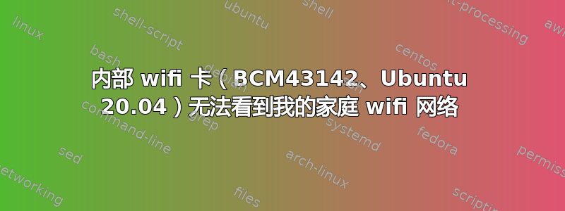 内部 wifi 卡（BCM43142、Ubuntu 20.04）无法看到我的家庭 wifi 网络