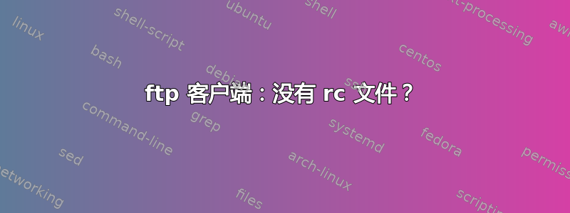 ftp 客户端：没有 rc 文件？