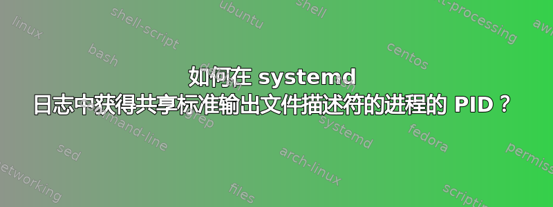 如何在 systemd 日志中获得共享标准输出文件描述符的进程的 PID？