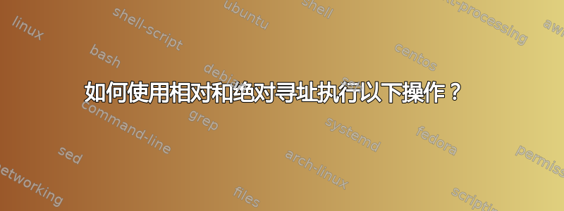 如何使用相对和绝对寻址执行以下操作？ 