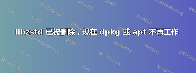 libzstd 已被删除，现在 dpkg 或 apt 不再工作