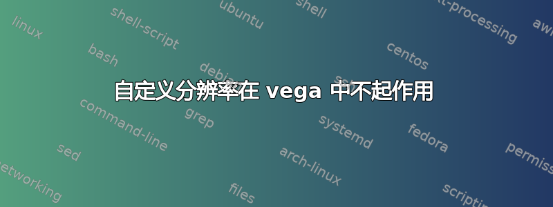 自定义分辨率在 vega 中不起作用