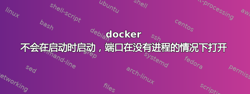 docker 不会在启动时启动，端口在没有进程的情况下打开