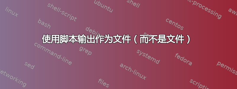 使用脚本输出作为文件（而不是文件）