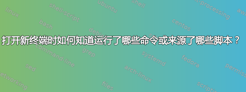 打开新终端时如何知道运行了哪些命令或来源了哪些脚本？