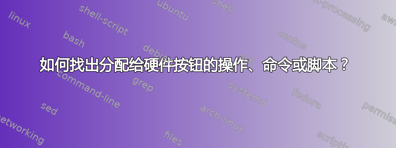 如何找出分配给硬件按钮的操作、命令或脚本？