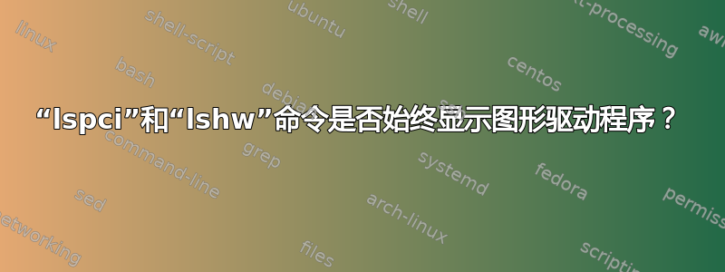 “lspci”和“lshw”命令是否始终显示图形驱动程序？