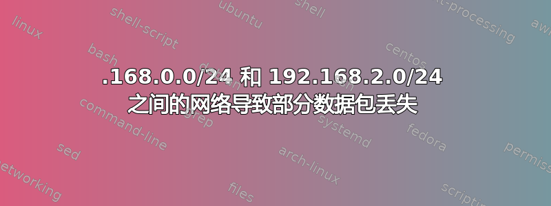 192.168.0.0/24 和 192.168.2.0/24 之间的网络导致部分数据包丢失