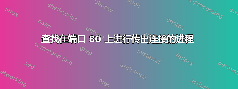 查找在端口 80 上进行传出连接的进程