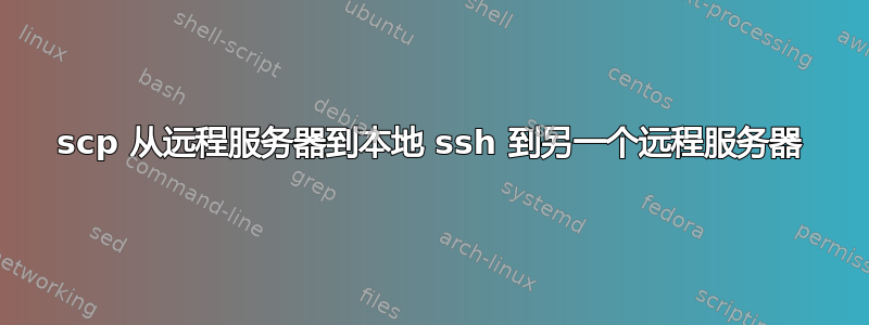 scp 从远程服务器到本地 ssh 到另一个远程服务器