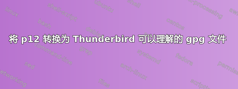 将 p12 转换为 Thunderbird 可以理解的 gpg 文件