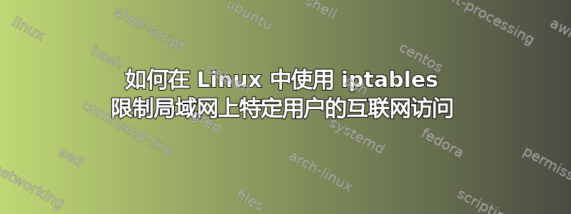 如何在 Linux 中使用 iptables 限制局域网上特定用户的互联网访问