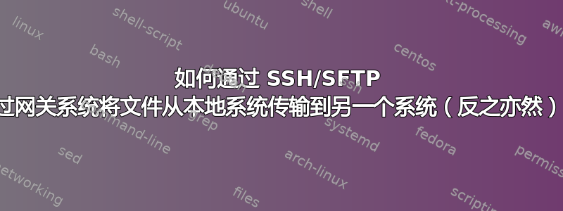 如何通过 SSH/SFTP 通过网关系统将文件从本地系统传输到另一个系统（反之亦然）？