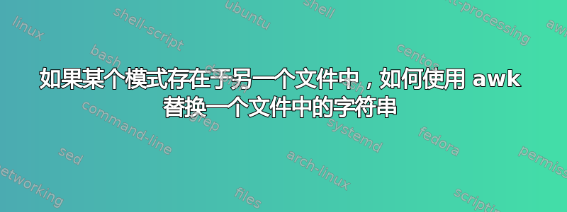 如果某个模式存在于另一个文件中，如何使用 awk 替换一个文件中的字符串