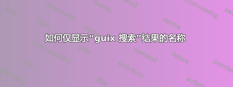 如何仅显示“guix 搜索”结果的名称