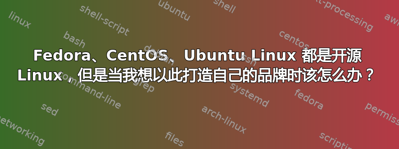 Fedora、CentOS、Ubuntu Linux 都是开源 Linux，但是当我想以此打造自己的品牌时该怎么办？