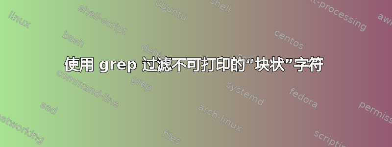 使用 grep 过滤不可打印的“块状”字符