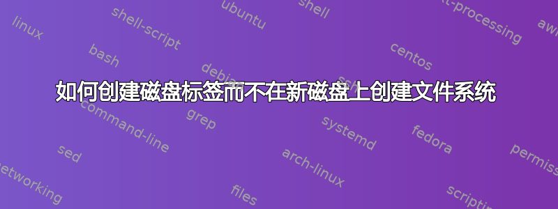 如何创建磁盘标签而不在新磁盘上创建文件系统