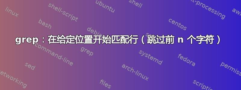 grep：在给定位置开始匹配行（跳过前 n 个字符）