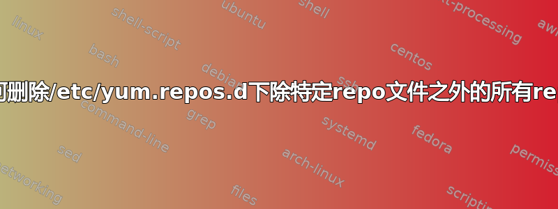 如何删除/etc/yum.repos.d下除特定repo文件之外的所有repo