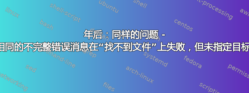 7 年后：同样的问题 - 相同的不完整错误消息在“找不到文件”上失败，但未指定目标