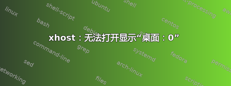 xhost：无法打开显示“桌面：0”