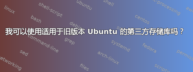 我可以使用适用于旧版本 Ubuntu 的第三方存储库吗？