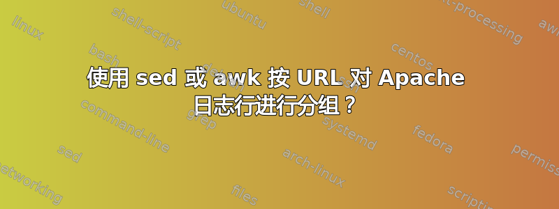 使用 sed 或 awk 按 URL 对 Apache 日志行进行分组？