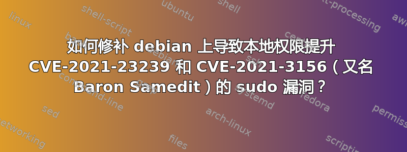 如何修补 debian 上导致本地权限提升 CVE-2021-23239 和 CVE-2021-3156（又名 Baron Samedit）的 sudo 漏洞？