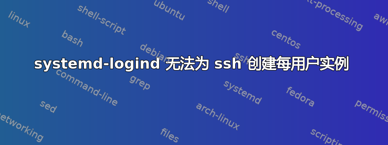 systemd-logind 无法为 ssh 创建每用户实例