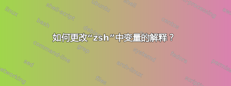 如何更改“zsh”中变量的解释？